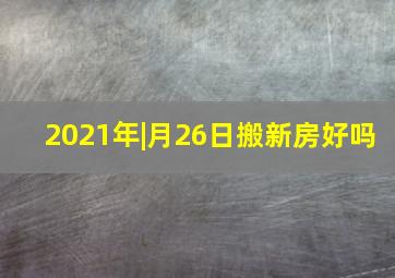 2021年|月26日搬新房好吗